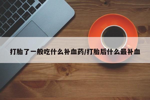 堕胎药联系微信打胎了一般吃什么补血药/打胎后什么最补血