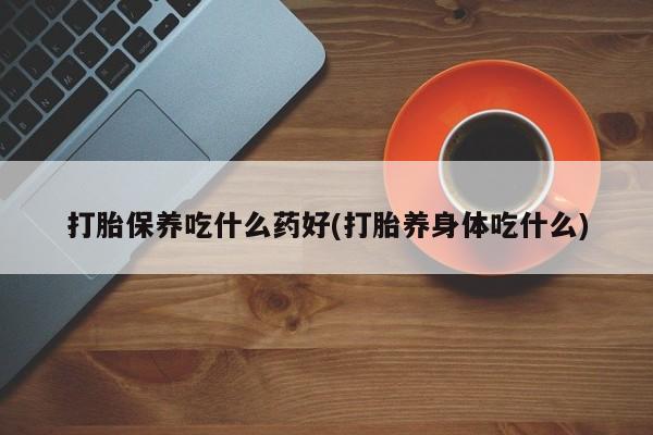 堕胎药联系微信打胎保养吃什么药好(打胎养身体吃什么)