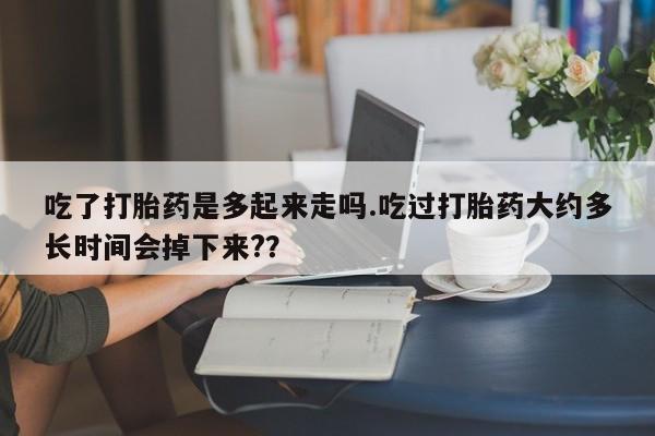 堕胎药联系微信吃了打胎药是多起来走吗.吃过打胎药大约多长时间会掉下来?？