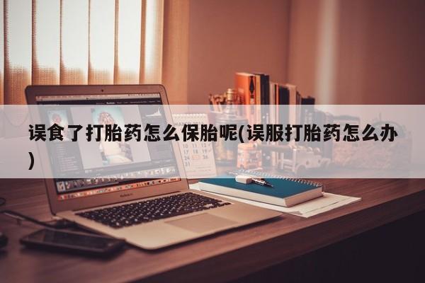 堕胎药联系微信误食了打胎药怎么保胎呢(误服打胎药怎么办)