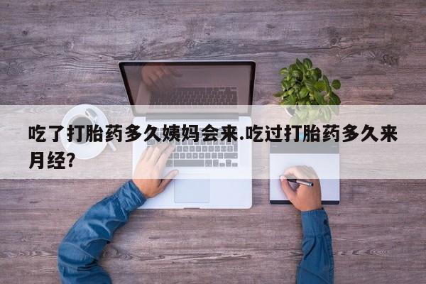 堕胎药联系微信吃了打胎药多久姨妈会来.吃过打胎药多久来月经？