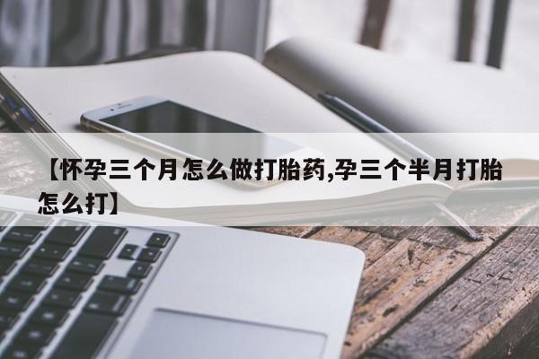 堕胎药联系微信【怀孕三个月怎么做打胎药,孕三个半月打胎怎么打】