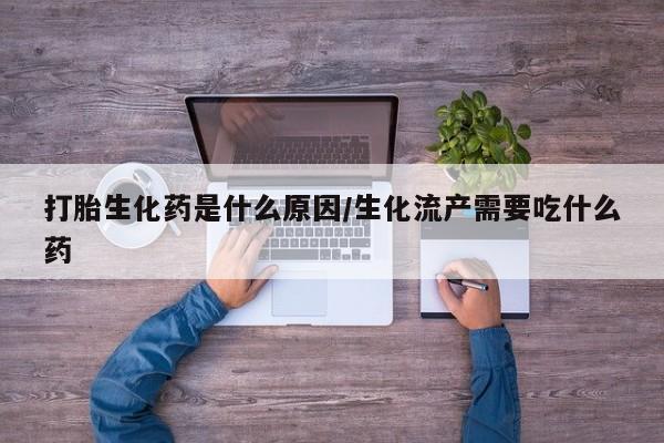 堕胎药联系微信打胎生化药是什么原因/生化流产需要吃什么药