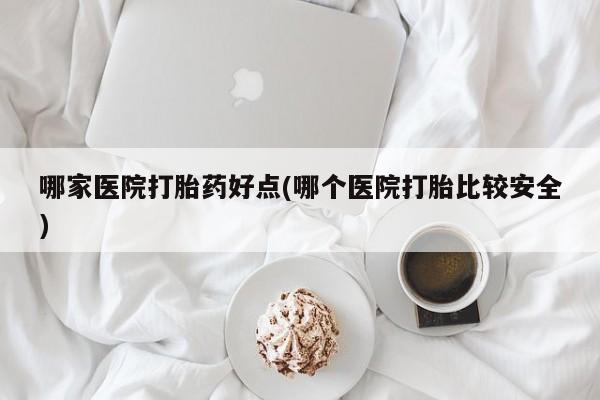 堕胎药联系微信哪家医院打胎药好点(哪个医院打胎比较安全)
