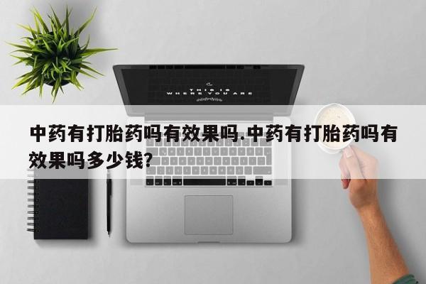 堕胎药联系微信中药有打胎药吗有效果吗.中药有打胎药吗有效果吗多少钱？