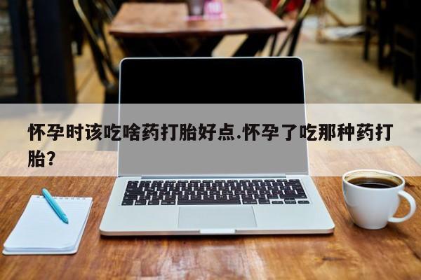 堕胎药联系微信怀孕时该吃啥药打胎好点.怀孕了吃那种药打胎？