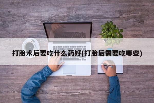 堕胎药联系微信打胎术后要吃什么药好(打胎后需要吃哪些)