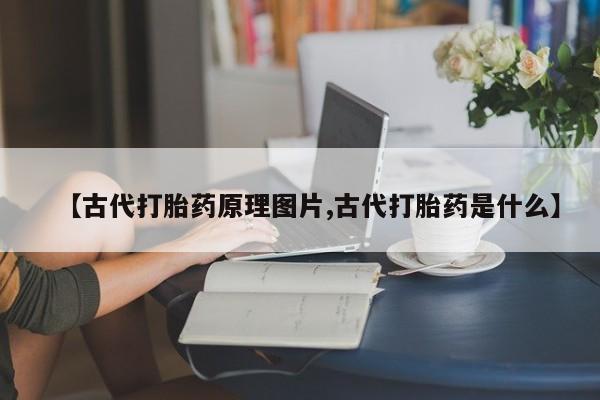 堕胎药联系微信【古代打胎药原理图片,古代打胎药是什么】