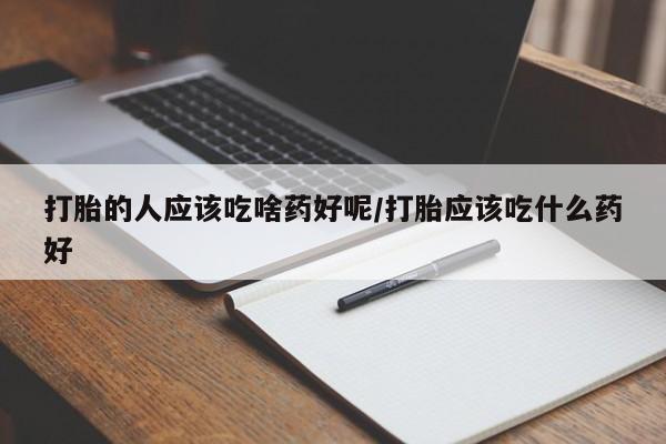 堕胎药联系微信打胎的人应该吃啥药好呢/打胎应该吃什么药好