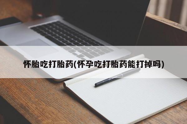 堕胎药联系微信怀胎吃打胎药(怀孕吃打胎药能打掉吗)